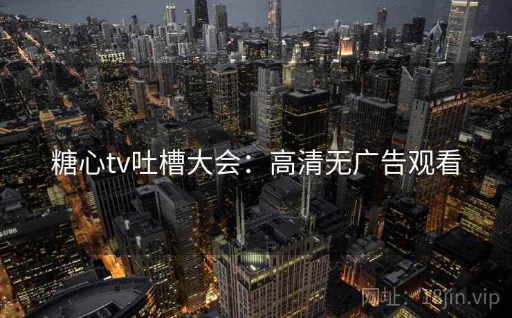 糖心tv吐槽大会：高清无广告观看