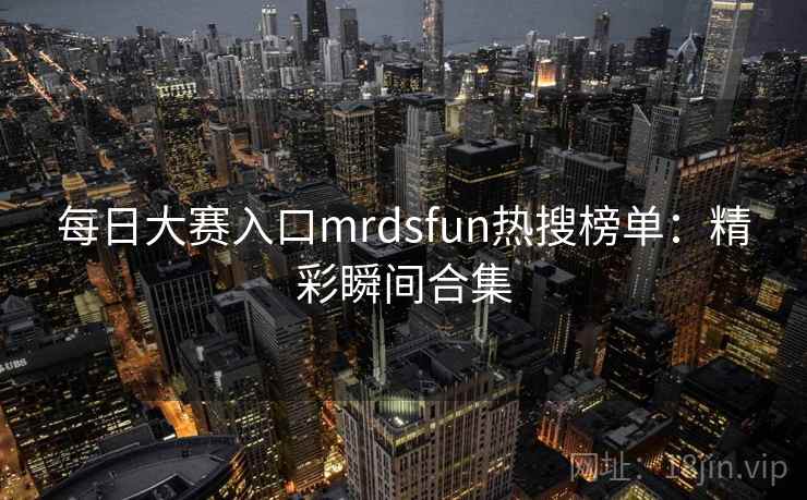 每日大赛入口mrdsfun热搜榜单：精彩瞬间合集