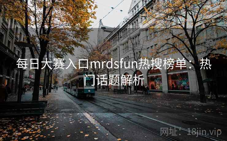 每日大赛入口mrdsfun热搜榜单:热门话题解析 每日大赛入口mrdsfun热搜榜单:热门话题解析