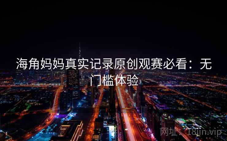海角妈妈真实记录原创观赛必看:无门槛体验 海角妈妈真实记录原创观赛必看:无门槛体验