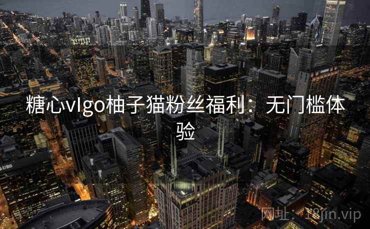糖心vIgo柚子猫粉丝福利：无门槛体验