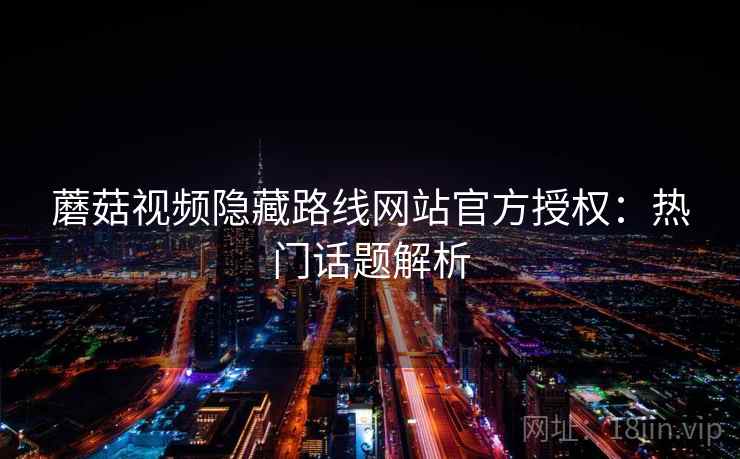 蘑菇视频隐藏路线网站官方授权：热门话题解析