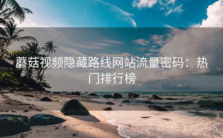 蘑菇视频隐藏路线网站流量密码：热门排行榜