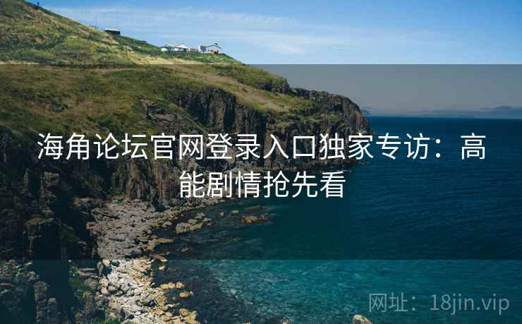 海角论坛官网登录入口独家专访:高能剧情抢先看 海角论坛官网登录入口独家专访:高能剧情抢先看