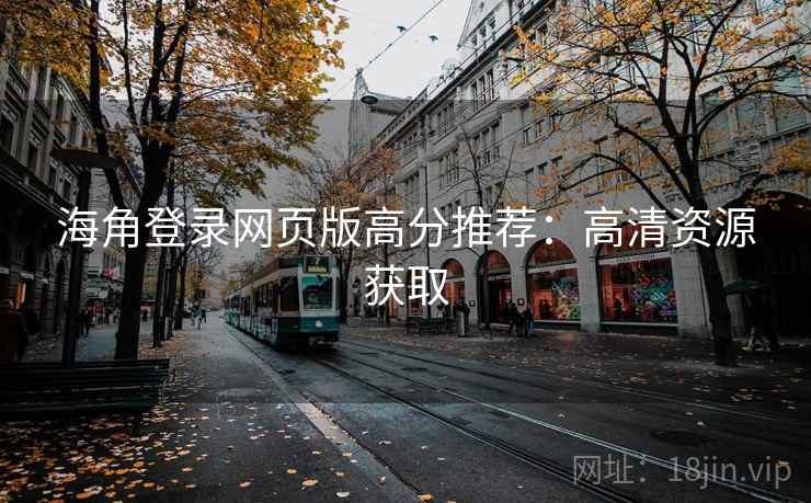 海角登录网页版高分推荐:高清资源获取 海角登录网页版高分推荐:高清资源获取
