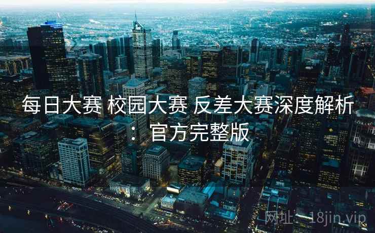 每日大赛 校园大赛 反差大赛深度解析：官方完整版