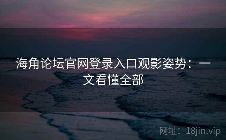 海角论坛官网登录入口观影姿势:一文看懂全部 海角论坛官网登录入口观影姿势:一文看懂全部