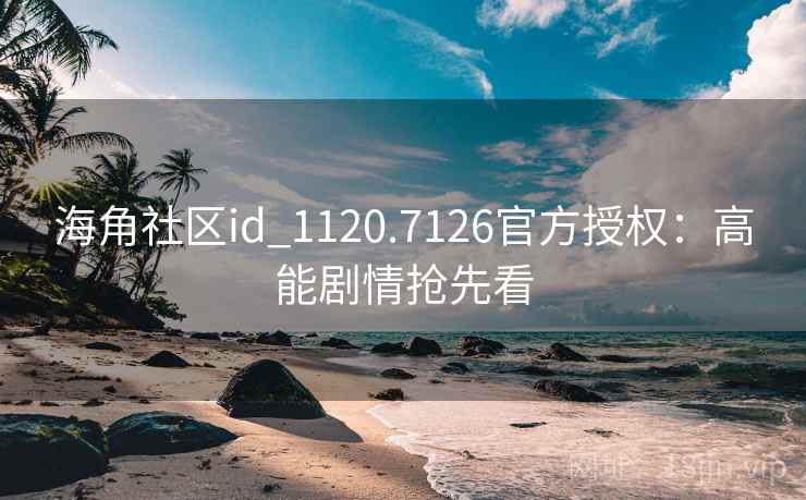 海角社区id_1120.7126官方授权:高能剧情抢先看 海角社区id_1120.7126官方授权:高能剧情抢先看