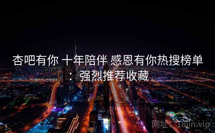 杏吧有你 十年陪伴 感恩有你热搜榜单:强烈推荐收藏 杏吧有你 十年陪伴 感恩有你热搜榜单:强烈推荐收藏