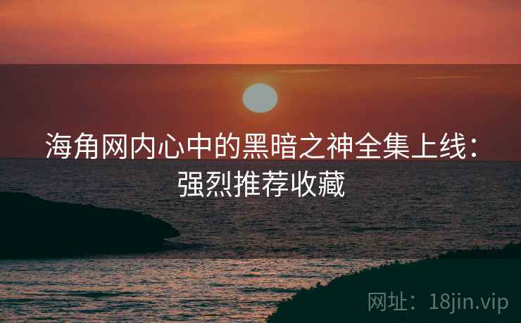 海角网内心中的黑暗之神全集上线：强烈推荐收藏
