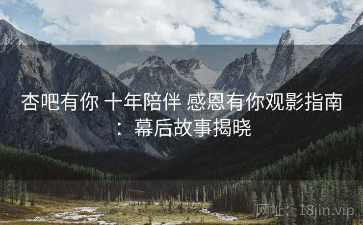 杏吧有你 十年陪伴 感恩有你观影指南：幕后故事揭晓