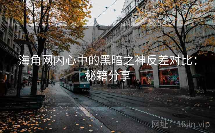 海角网内心中的黑暗之神反差对比：秘籍分享
