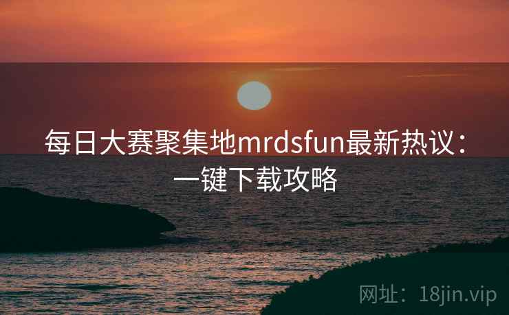 每日大赛聚集地mrdsfun最新热议：一键下载攻略