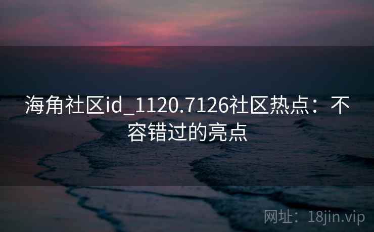 海角社区id_1120.7126社区热点：不容错过的亮点