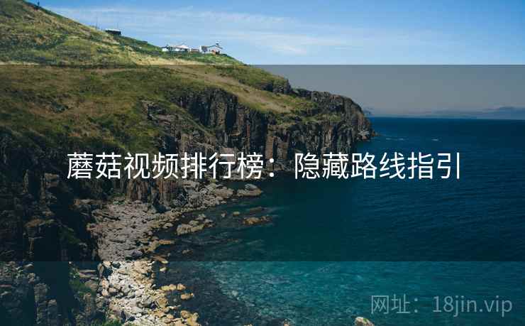 蘑菇视频排行榜:隐藏路线指引 蘑菇视频排行榜:隐藏路线指引