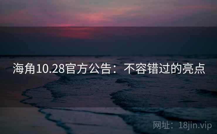 海角10.28官方公告：不容错过的亮点
