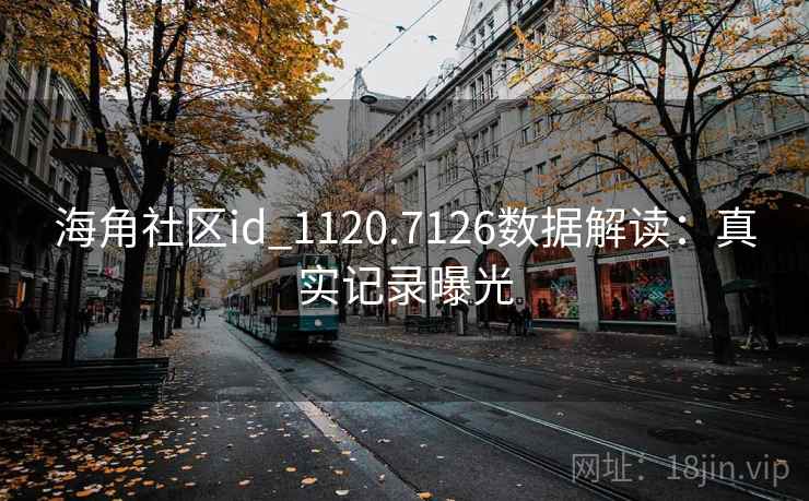 海角社区id_1120.7126数据解读：真实记录曝光