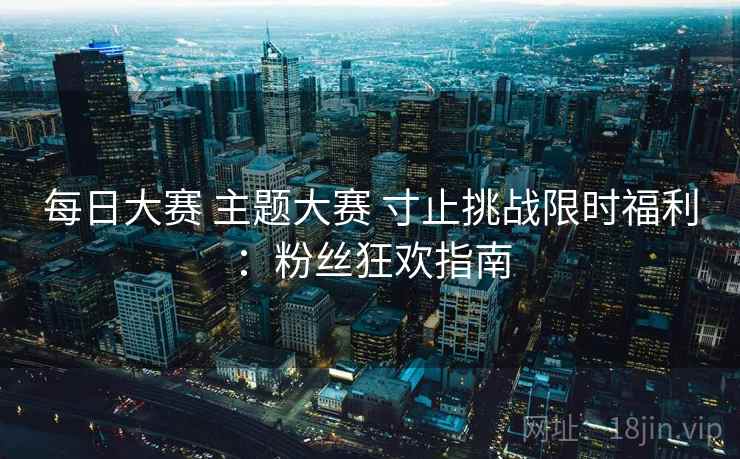 每日大赛 主题大赛 寸止挑战限时福利:粉丝狂欢指南 每日大赛 主题大赛 寸止挑战限时福利:粉丝狂欢指南