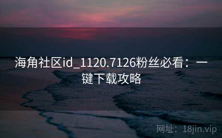 海角社区id_1120.7126粉丝必看:一键下载攻略 海角社区id_1120.7126粉丝必看:一键下载攻略