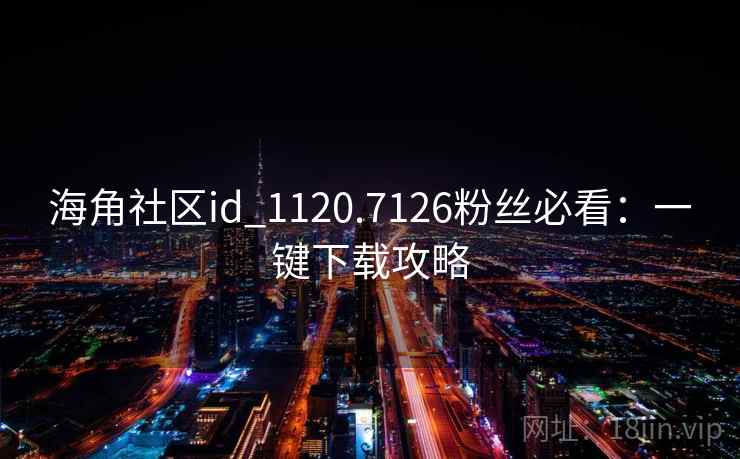 海角社区id_1120.7126粉丝必看:一键下载攻略 海角社区id_1120.7126粉丝必看:一键下载攻略