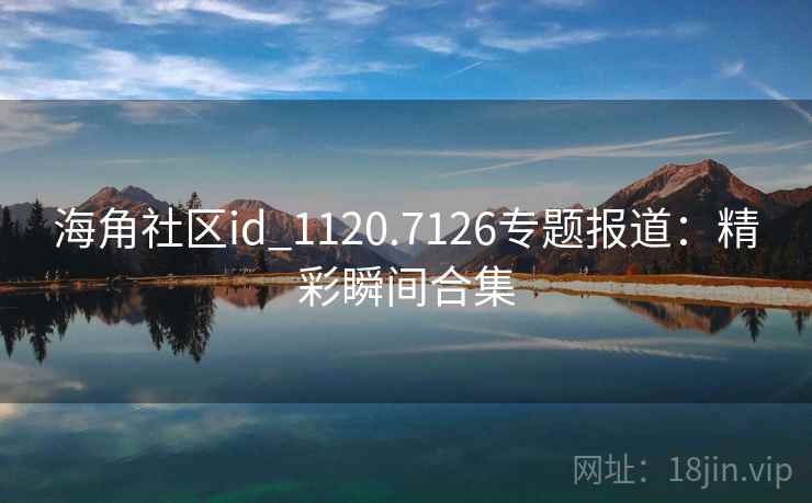 海角社区id_1120.7126专题报道:精彩瞬间合集 海角社区id_1120.7126专题报道:精彩瞬间合集