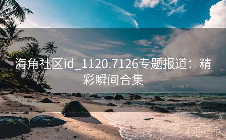 海角社区id_1120.7126专题报道:精彩瞬间合集 海角社区id_1120.7126专题报道:精彩瞬间合集