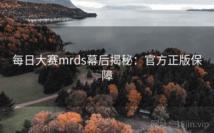 每日大赛mrds幕后揭秘:官方正版保障 每日大赛mrds幕后揭秘:官方正版保障