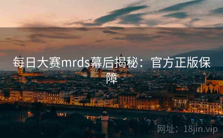 每日大赛mrds幕后揭秘:官方正版保障 每日大赛mrds幕后揭秘:官方正版保障
