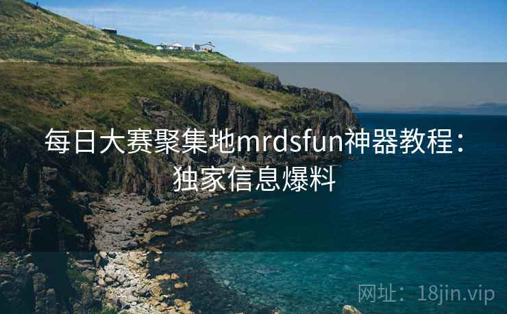 每日大赛聚集地mrdsfun神器教程:独家信息爆料 每日大赛聚集地mrdsfun神器教程:独家信息爆料