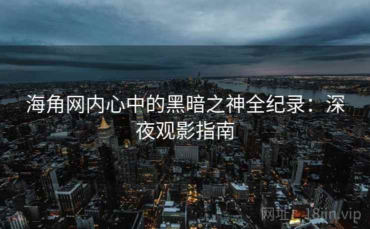 海角网内心中的黑暗之神全纪录:深夜观影指南 海角网内心中的黑暗之神全纪录:深夜观影指南