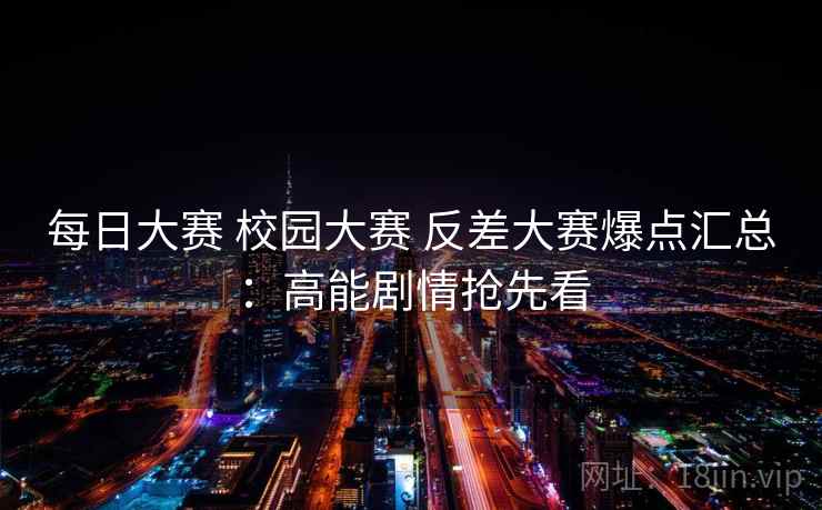 每日大赛 校园大赛 反差大赛爆点汇总：高能剧情抢先看