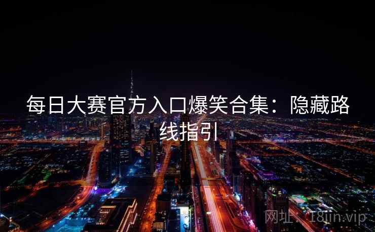 每日大赛官方入口爆笑合集:隐藏路线指引 每日大赛官方入口爆笑合集:隐藏路线指引