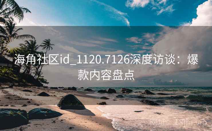 海角社区id_1120.7126深度访谈：爆款内容盘点