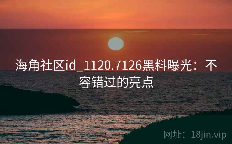 海角社区id_1120.7126黑料曝光:不容错过的亮点 海角社区id_1120.7126黑料曝光:不容错过的亮点