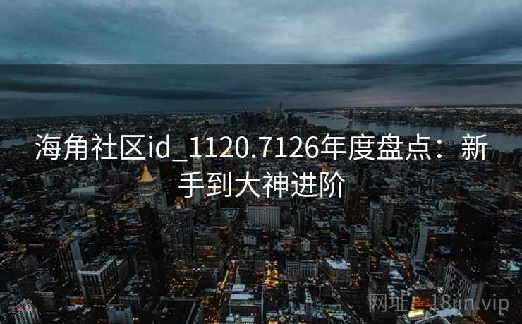 海角社区id_1120.7126年度盘点:新手到大神进阶 海角社区id_1120.7126年度盘点:新手到大神进阶
