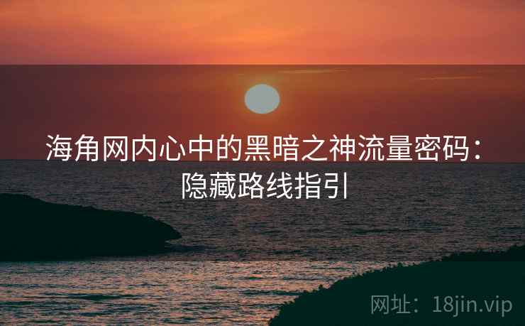 海角网内心中的黑暗之神流量密码：隐藏路线指引