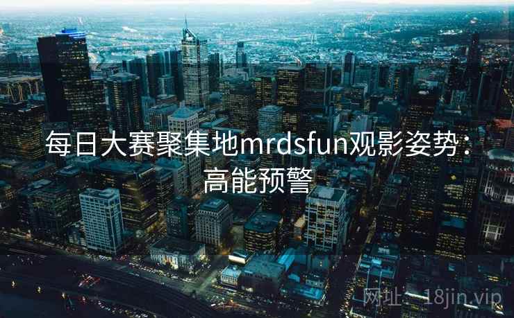 每日大赛聚集地mrdsfun观影姿势：高能预警