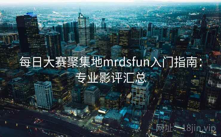 每日大赛聚集地mrdsfun入门指南：专业影评汇总