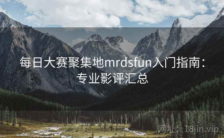 每日大赛聚集地mrdsfun入门指南：专业影评汇总