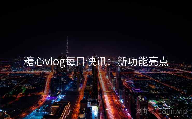 糖心vlog每日快讯：新功能亮点