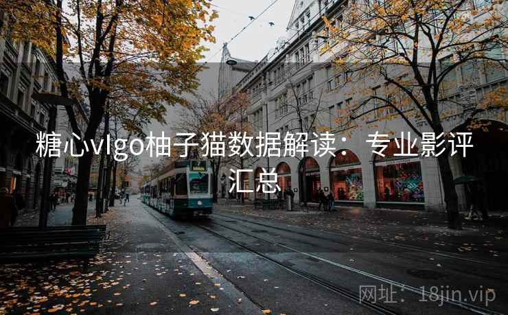 糖心vIgo柚子猫数据解读：专业影评汇总