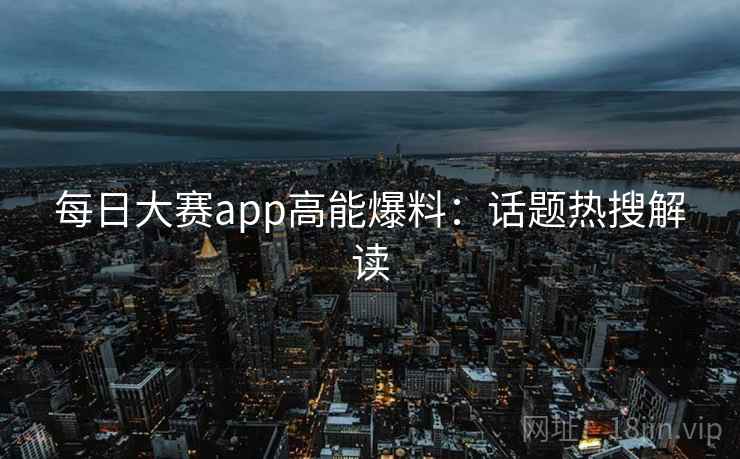 每日大赛app高能爆料：话题热搜解读