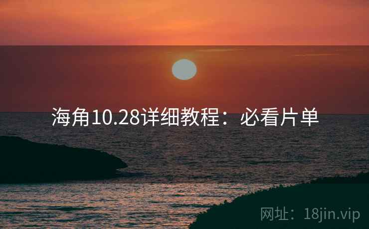 海角10.28详细教程:必看片单 海角10.28详细教程:必看片单