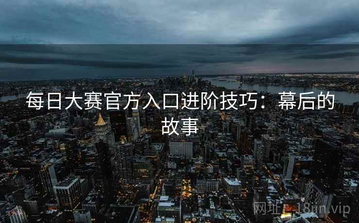 每日大赛官方入口进阶技巧:幕后的故事 每日大赛官方入口进阶技巧:幕后的故事