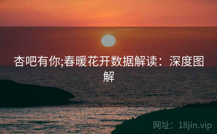 杏吧有你;春暖花开数据解读：深度图解
