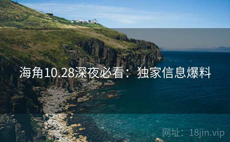 海角10.28深夜必看:独家信息爆料 海角10.28深夜必看:独家信息爆料