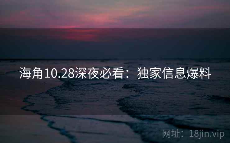 海角10.28深夜必看:独家信息爆料 海角10.28深夜必看:独家信息爆料