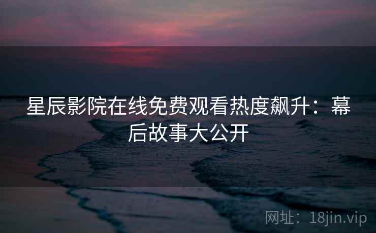星辰影院在线免费观看热度飙升:幕后故事大公开 星辰影院在线免费观看热度飙升:幕后故事大公开