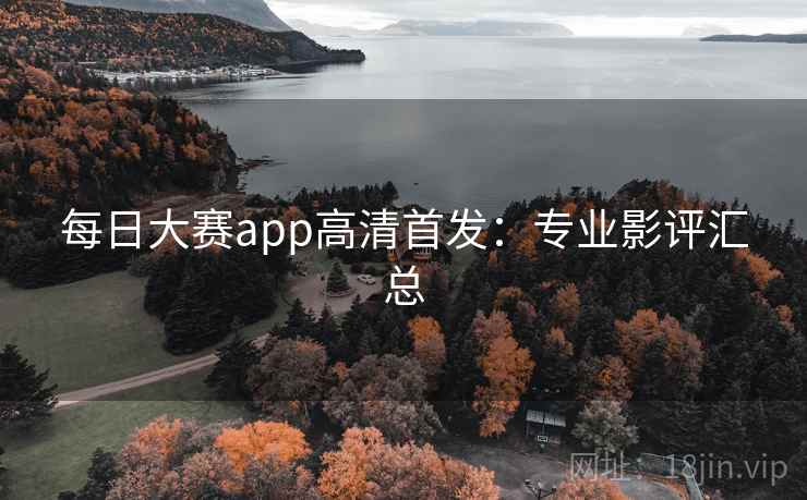 每日大赛app高清首发：专业影评汇总