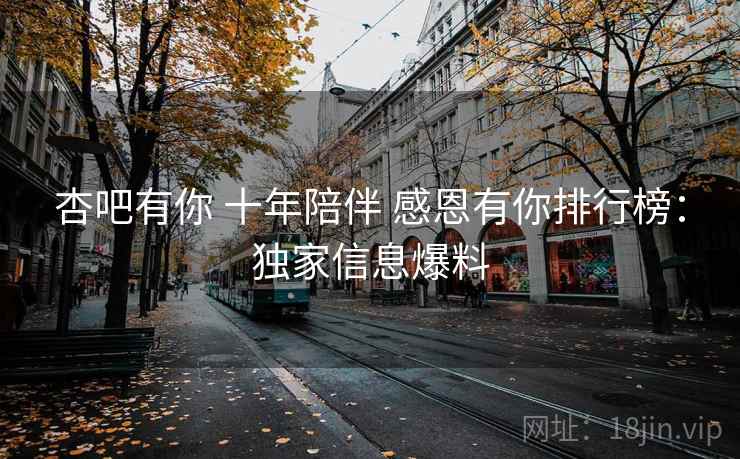 杏吧有你 十年陪伴 感恩有你排行榜：独家信息爆料